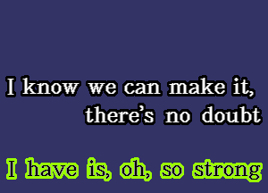 I know we can make it,
there,s no doubt

EWEHM)