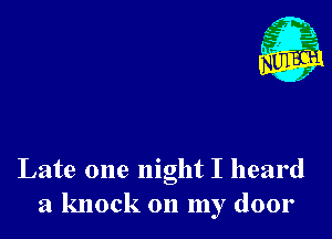 A
'6?
x

Late one night I heard
a knock on my door