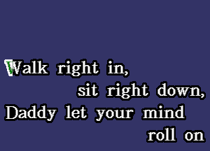 Walk right in,

sit right down,
Daddy let your mind
roll on