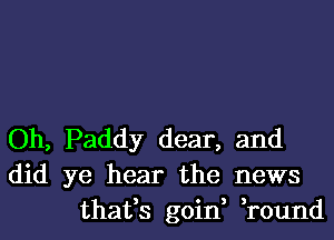 Oh, Paddy dear, and
did ye hear the news
thafs goin, ,round