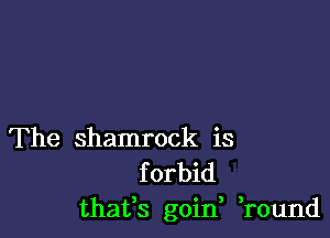 The shamrock is
f orbid
thafs goin ,round