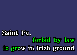 Saint Pa.

f orbid by law
to grow in Irish ground