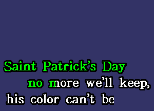 Saint Patricks Day
no more we l1 keep,
his color can,t be