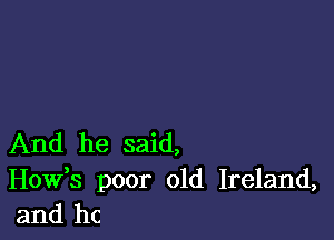 And he said,

Hovfs poor old Ireland,
and he