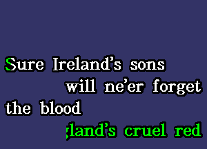 Sure Ireland's sons

will nder f orget

the blood
rlandk cruel red