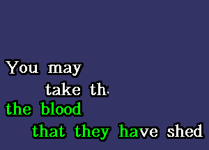 You may

take th.
the blood

that they have shed