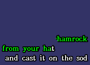 ?hamrock
from your hat
and cast it on the sod