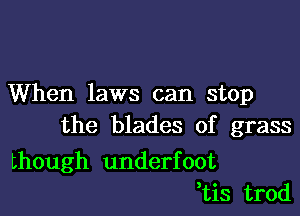 When laws can stop

the blades of grass

though underfoot
,tis trod