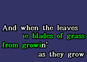 And when the leaves

me blades of grass
from growid
as they grow