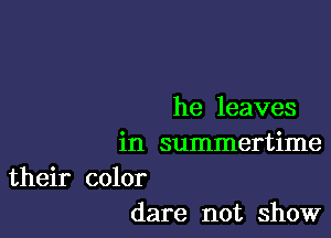 he leaves

in summertime

their color
dare not ShOW