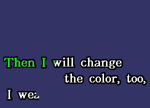 Then I Will change
the color, too,

I wee,