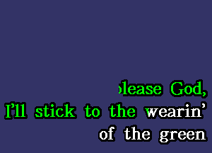 )lease God,
111 stick to the wearin,
of the green