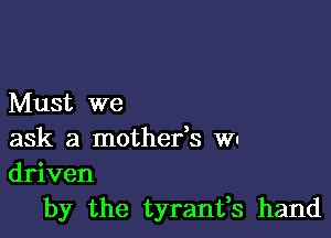 Must we

ask a mothefs WI
driven

by the tyranifs hand