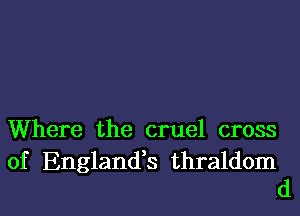 Where the cruel cross

of England,s thraldom
.d