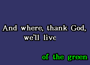 And where, thank God,
wdll live

0f the green