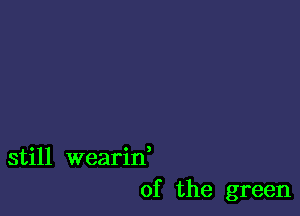 still wearid
0f the green