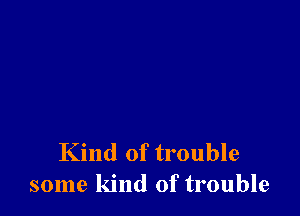 Kind of trouble
some kind of trouble