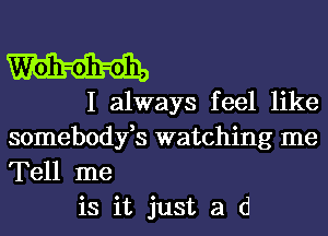 I always feel like
somebodyfs watching me
Tell me

is it just a d