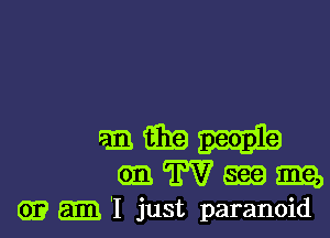 612 13312
(93 W 839 mm,
m 'I just paranoid