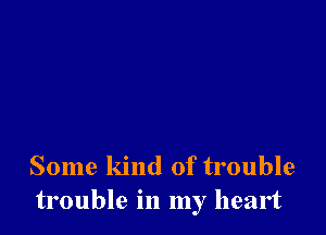 Some kind of trouble
trouble in my heart