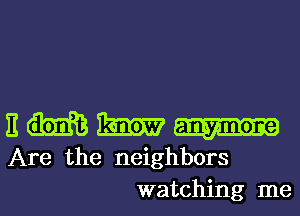 E m Dam?
Are the neighbors

watching me