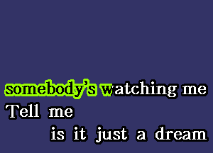 wwatching me

Tell me
is it just a dream