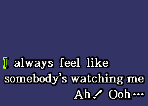 E always feel like

somebodyfs watching me
Ah ! Ooh