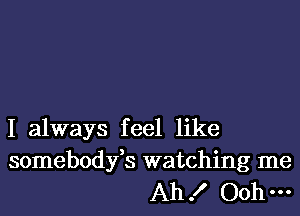 I always feel like

somebodyfs watching me
Ah ! Ooh