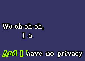 Wo-oh-oh-oh,
I a

m H Ihave no privacy