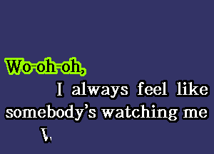 W'o-oh-oh,
I always feel like
somebodyfs watching me

E.