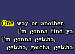 way or another,
Fm gonna find ya
Fm gonna getcha,
getcha, getcha, getcha