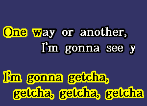 Way or another,

Fm gonna see y

m gonna geteha,

geteha, geteha, geteha