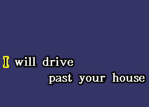 it Will drive
past your house