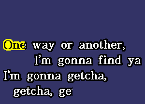 way or another,

Fm gonna find ya
Fm gonna getcha,
getcha, ge