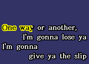 W or another,

Fm gonna lose ya
Fm gonna
give ya the slip