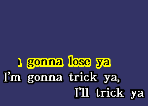 3-35.13an

Fm gonna trick ya,
1,11 trick ya