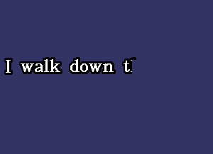 I walk down ti