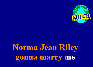 m
,, 45'
r
f

N orma Jean Riley
gonna marr r me