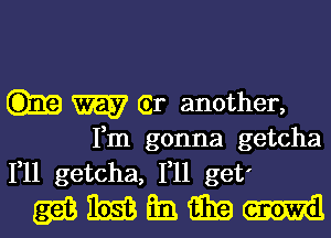 W Gr another,

Fm gonna getcha
1,11 getcha, 1,11 get'
2336 m Em. i339 m