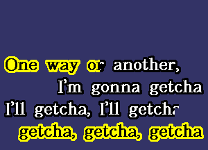 W GI another,

Fm gonna getcha
F11 getcha, F11 getch.