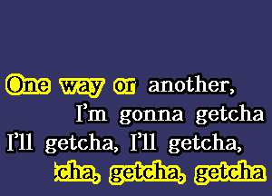 W (iii another,

Fm gonna getcha
F11 getcha, F11 getcha,

MM