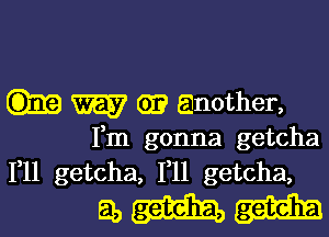 W GI? Qnother,

Fm gonna getcha
1,11 getcha, 1,11 getcha,

55M