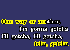 W 029 mather,

Fm gonna getcha
1,11 getcha, 1,11 getcha,

m