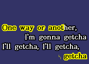 W era Mher,

Fm gonna getcha
1,11 getcha, 1,11 getcha,

5