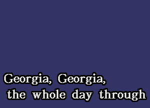 Georgia, Georgia,
the Whole day through