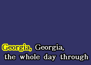 Georgia,
the Whole day through