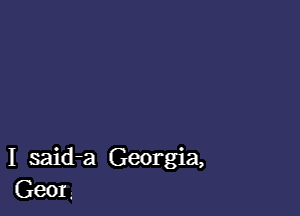 I said-a Georgia,
Geor