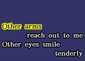 reach out to me
Other eyes smile

tenderly