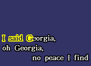 11 (aeorgia,
oh Georgia,
no peace I find