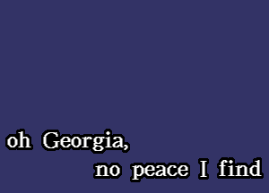 oh Georgia,
no peace I find